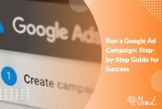 Run a Google Ad Campaign in 2023: Step-By-Step Guide for Success